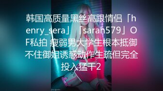 韩国高质量黑丝高跟情侣「henry_sera」「sarah579」OF私拍 瘦弱男大学生根本抵御不住御姐诱惑动作生疏但完全投入猛干2